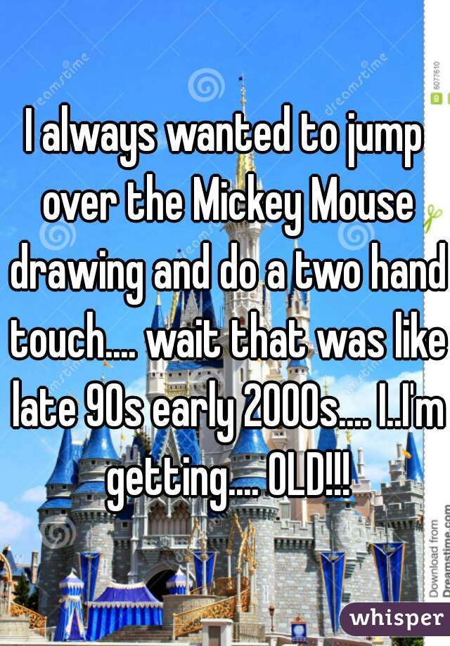 I always wanted to jump over the Mickey Mouse drawing and do a two hand touch.... wait that was like late 90s early 2000s.... I..I'm getting.... OLD!!!