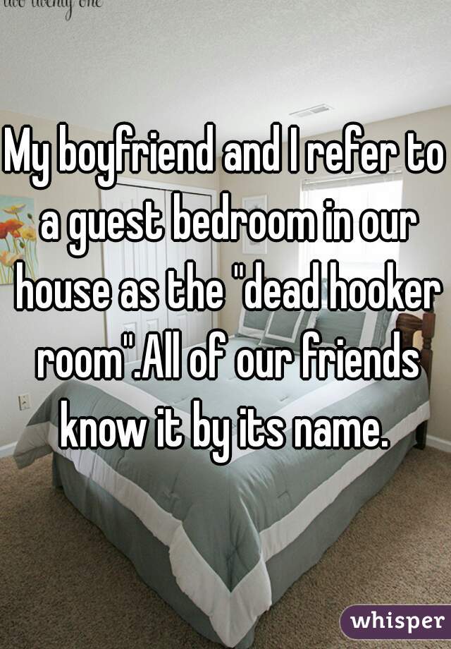 My boyfriend and I refer to a guest bedroom in our house as the "dead hooker room".All of our friends know it by its name. 