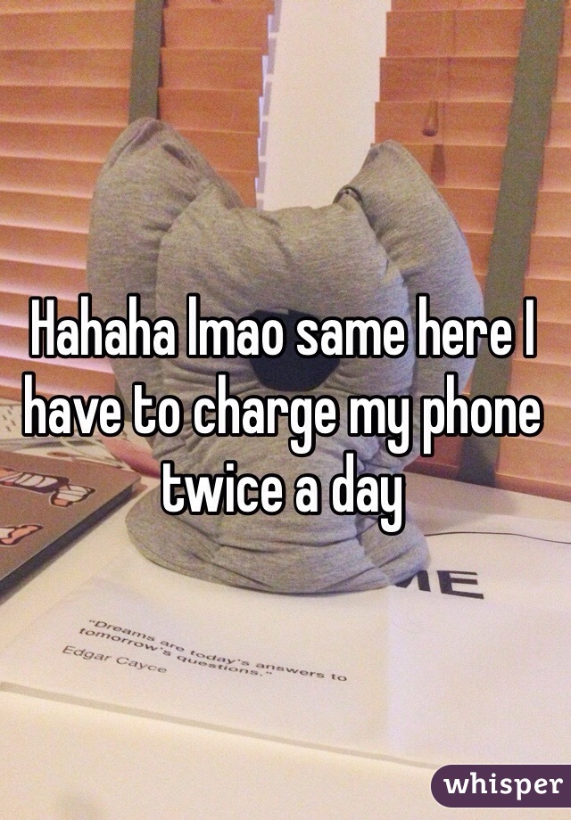 Hahaha lmao same here I have to charge my phone twice a day