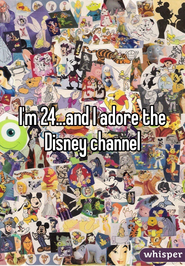 I'm 24...and I adore the Disney channel 