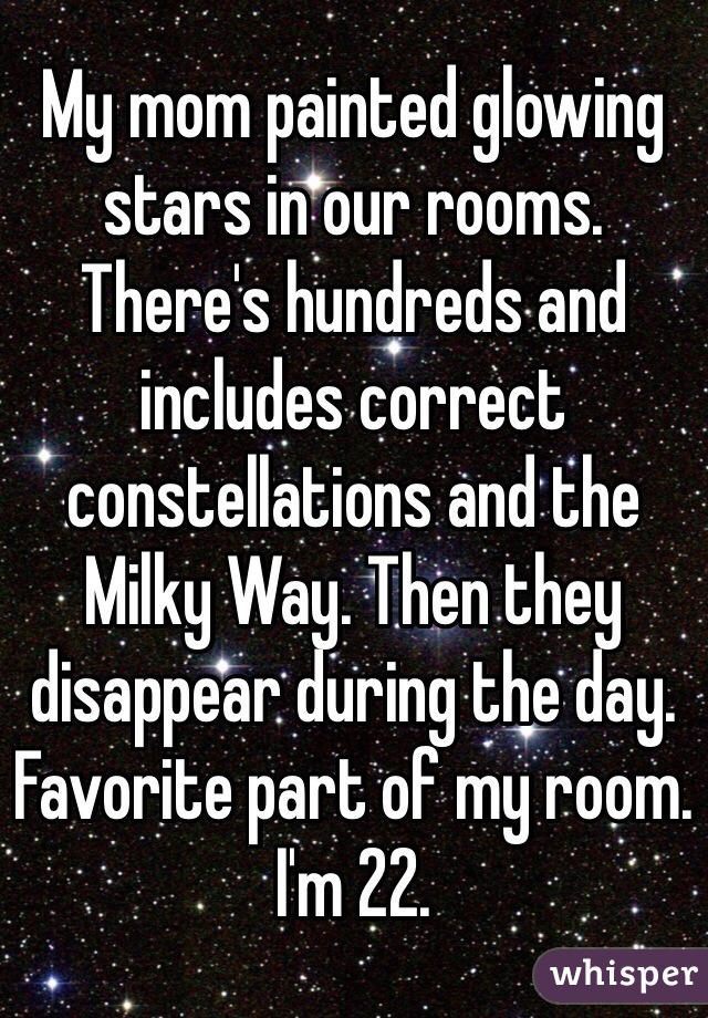 My mom painted glowing stars in our rooms. There's hundreds and includes correct constellations and the Milky Way. Then they disappear during the day. Favorite part of my room. I'm 22.