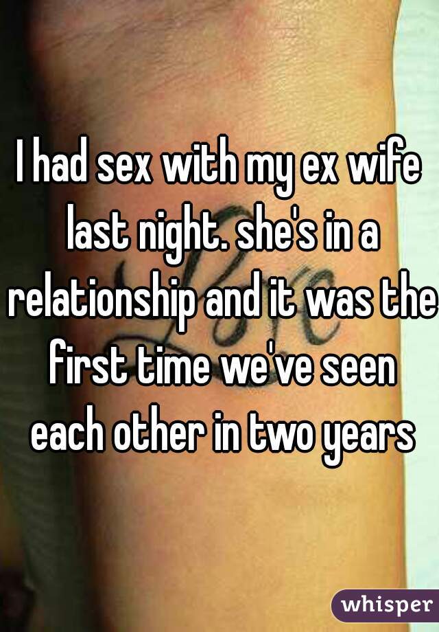 I had sex with my ex wife last night. she's in a relationship and it was the first time we've seen each other in two years