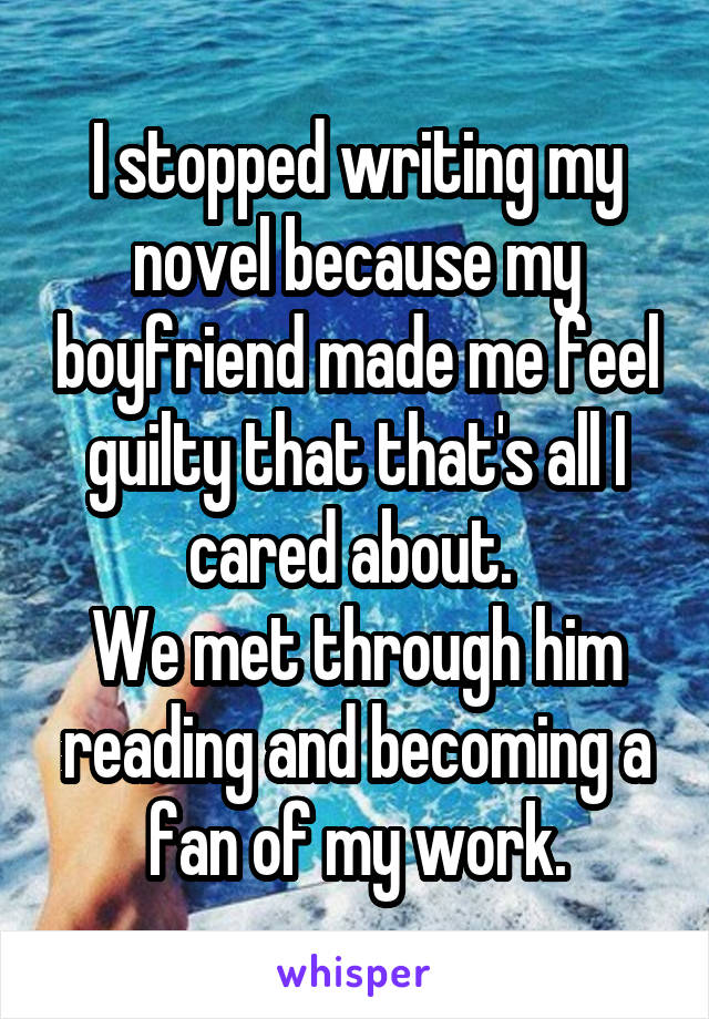 I stopped writing my novel because my boyfriend made me feel guilty that that's all I cared about. 
We met through him reading and becoming a fan of my work.