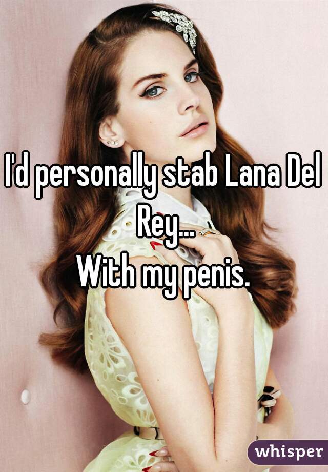 I'd personally stab Lana Del Rey...
With my penis.