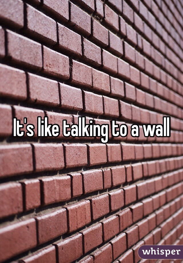 It's like talking to a wall 