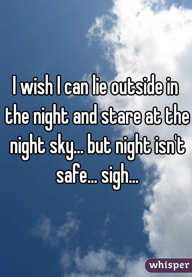 I wish I can lie outside in the night and stare at the night sky... but night isn't safe... sigh...