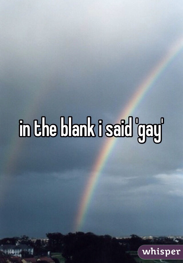 in the blank i said 'gay'