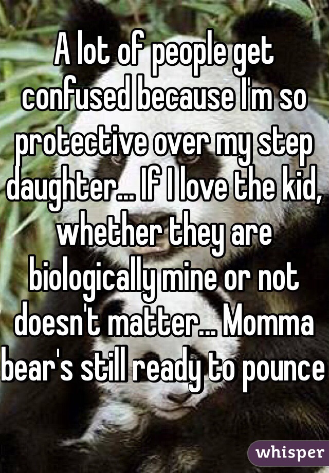 A lot of people get confused because I'm so protective over my step daughter... If I love the kid, whether they are biologically mine or not doesn't matter... Momma bear's still ready to pounce 
