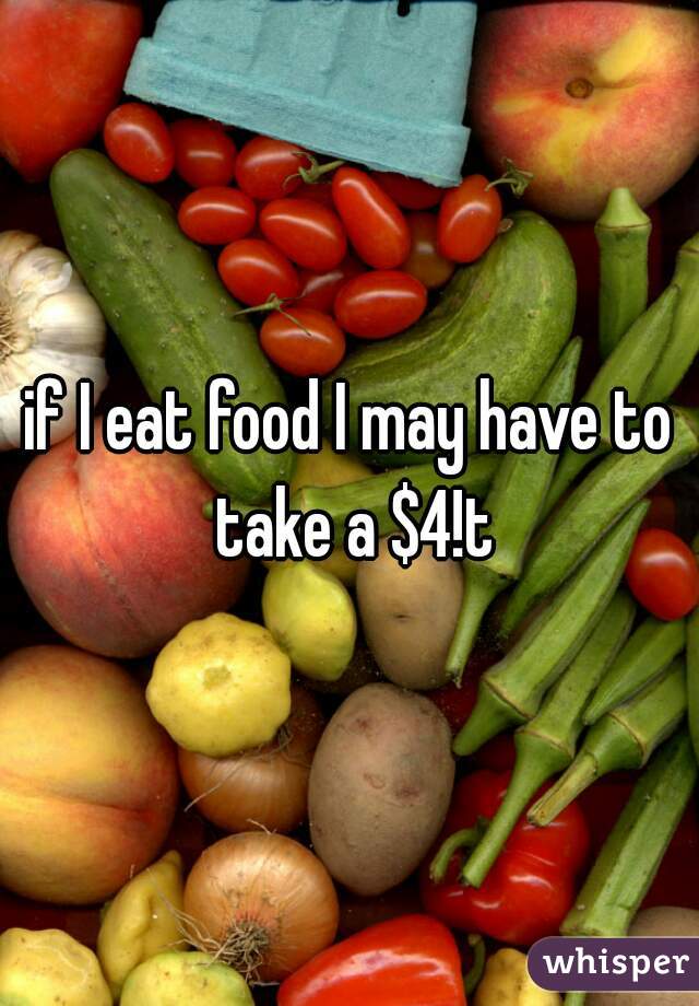 if I eat food I may have to take a $4!t