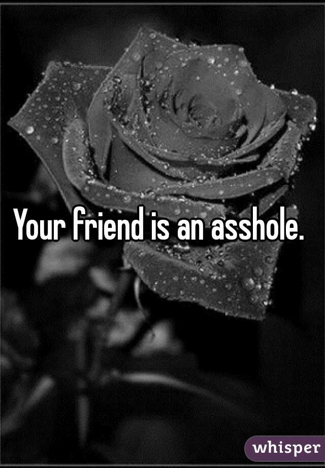 Your friend is an asshole. 