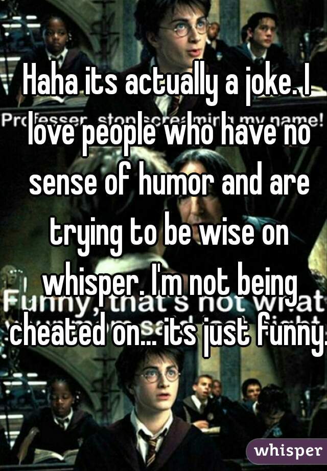 Haha its actually a joke. I love people who have no sense of humor and are trying to be wise on whisper. I'm not being cheated on... its just funny.