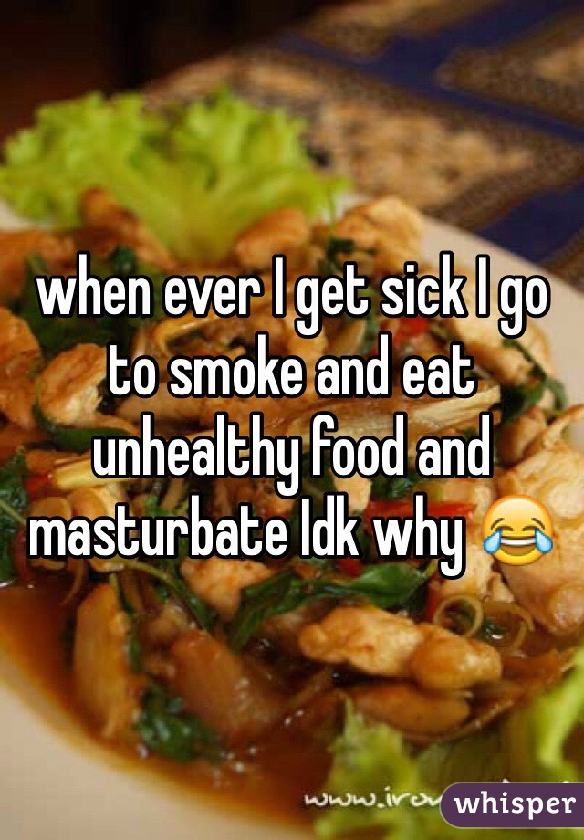 when ever I get sick I go to smoke and eat unhealthy food and masturbate Idk why 😂 