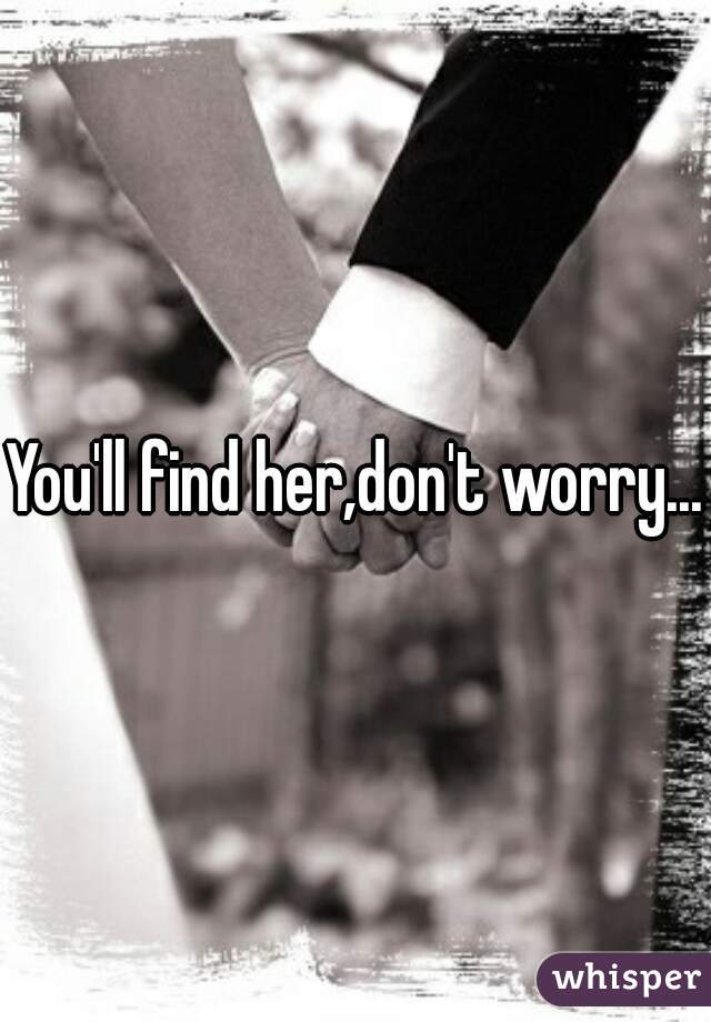 You'll find her,don't worry...
