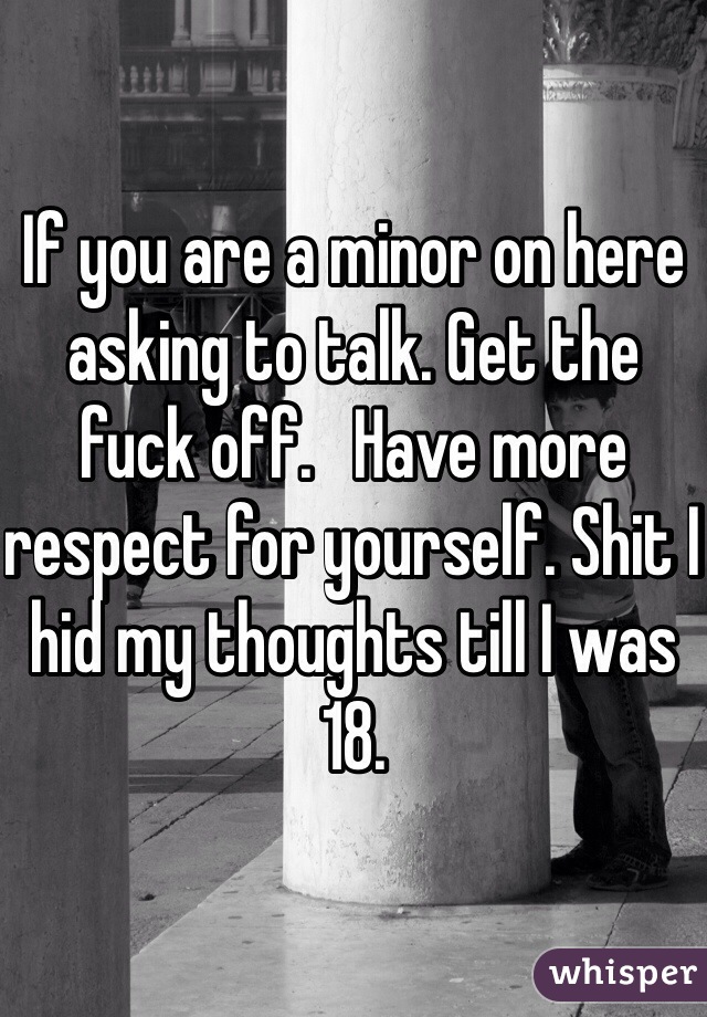 If you are a minor on here asking to talk. Get the fuck off.   Have more respect for yourself. Shit I hid my thoughts till I was 18. 