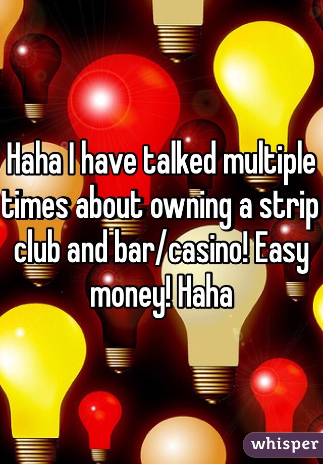 Haha I have talked multiple times about owning a strip club and bar/casino! Easy money! Haha