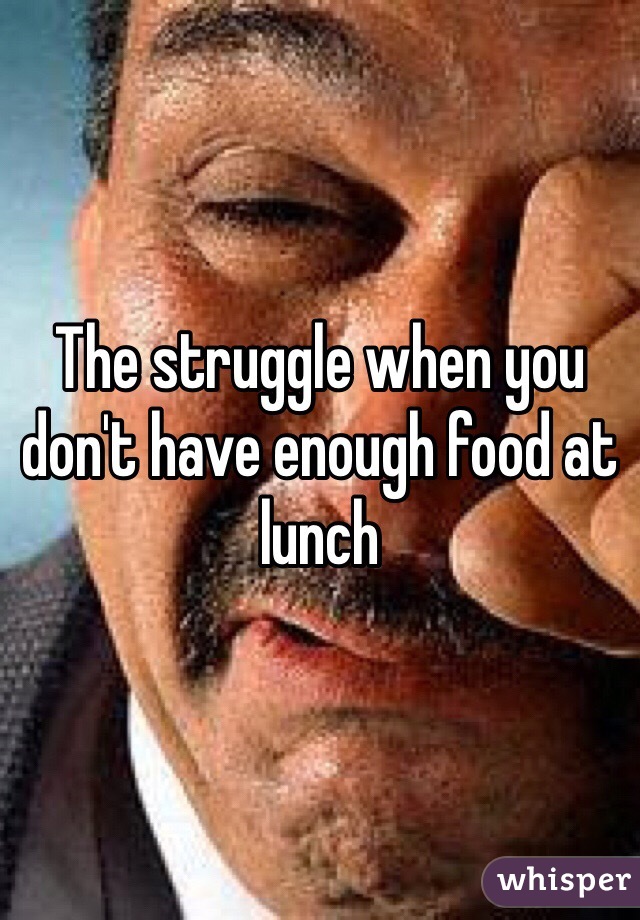 The struggle when you don't have enough food at lunch