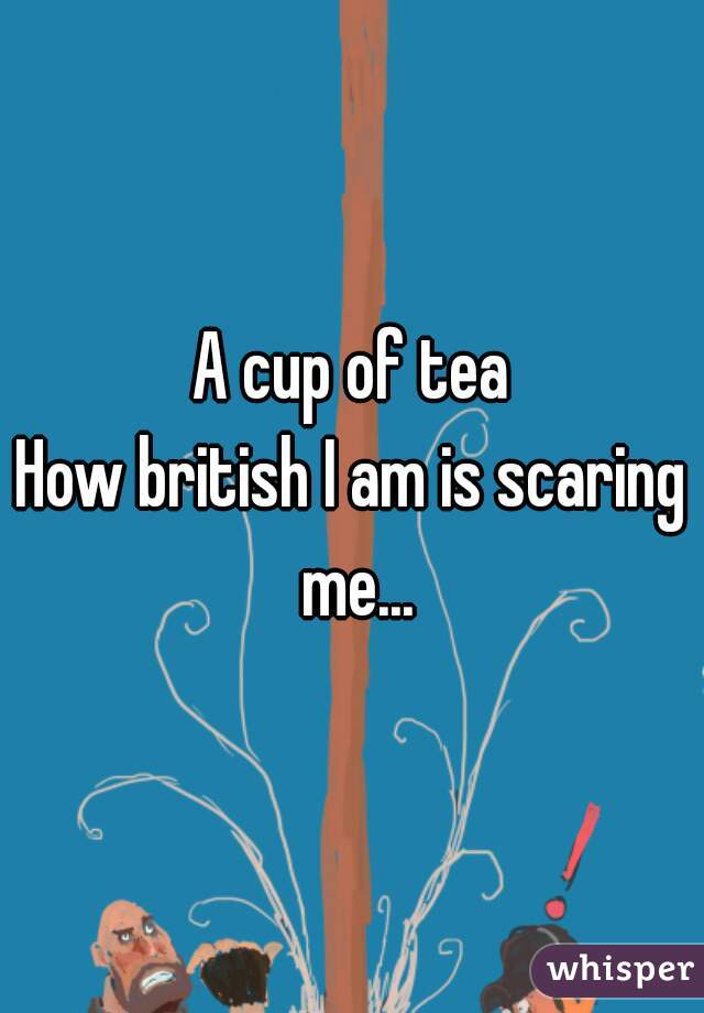 A cup of tea
How british I am is scaring me...