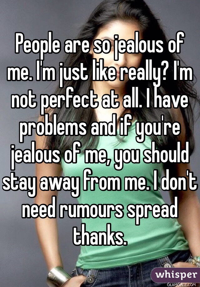 People are so jealous of me. I'm just like really? I'm not perfect at all. I have problems and if you're jealous of me, you should stay away from me. I don't need rumours spread thanks.