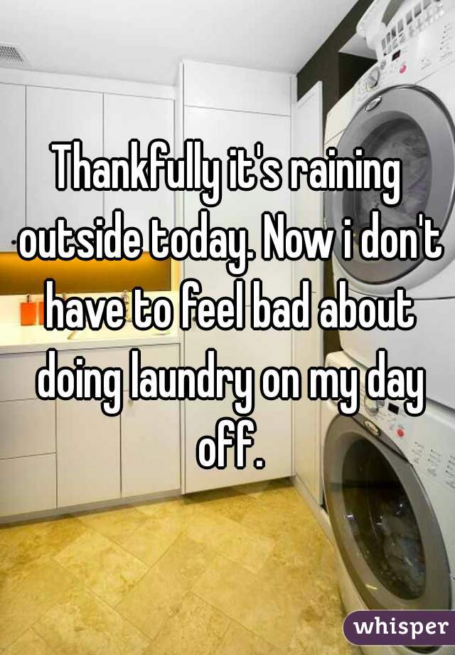 Thankfully it's raining outside today. Now i don't have to feel bad about doing laundry on my day off.