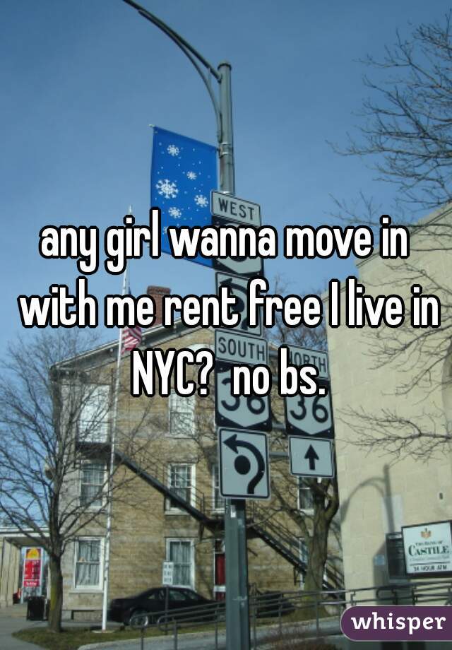 any girl wanna move in with me rent free I live in NYC?  no bs.