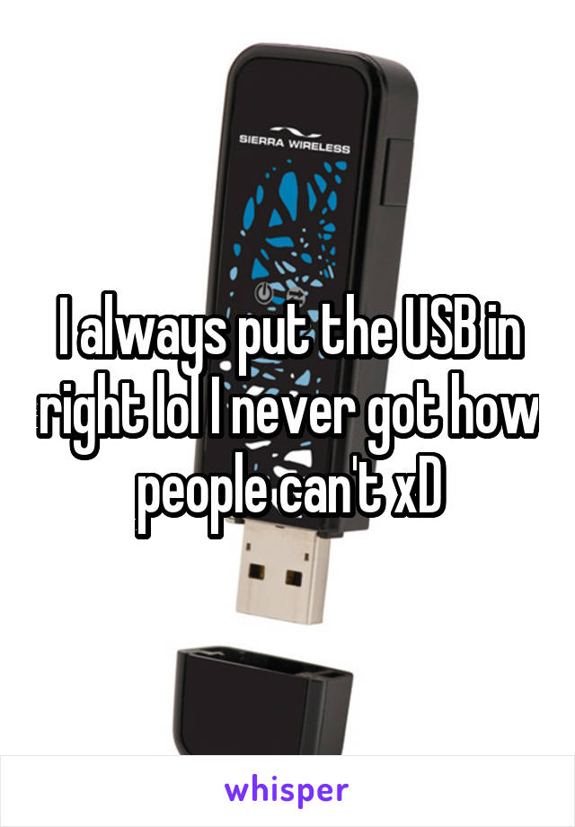 I always put the USB in right lol I never got how people can't xD