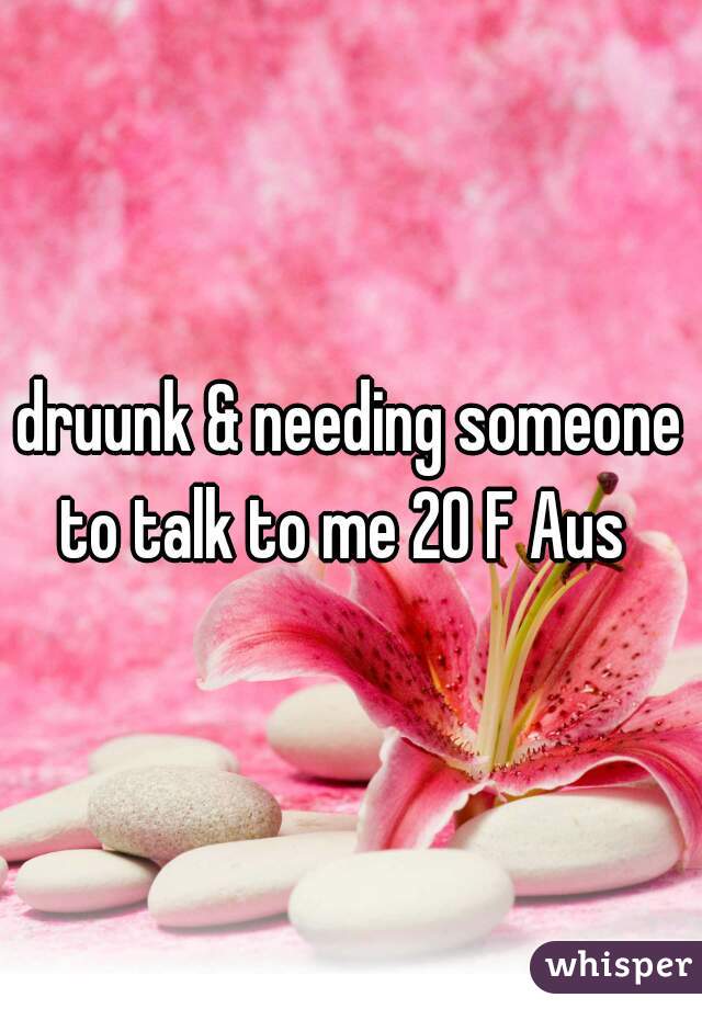druunk & needing someone to talk to me 20 F Aus  