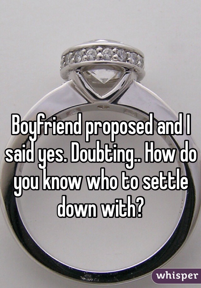 Boyfriend proposed and I said yes. Doubting.. How do you know who to settle down with?