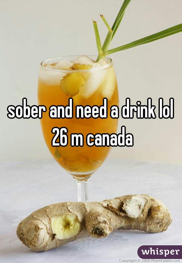 sober and need a drink lol 26 m canada