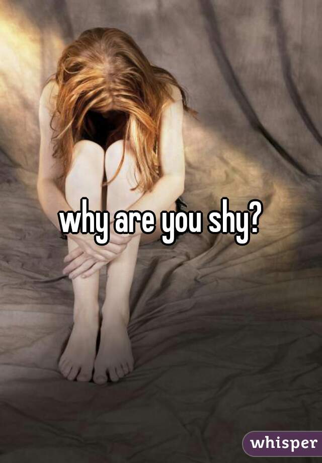 why are you shy?