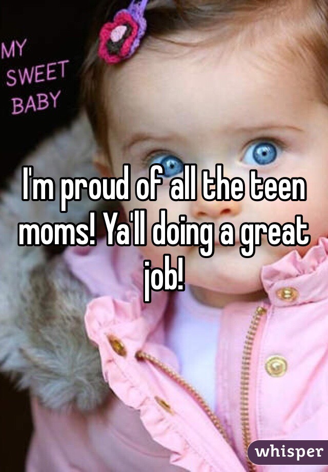 I'm proud of all the teen moms! Ya'll doing a great job! 