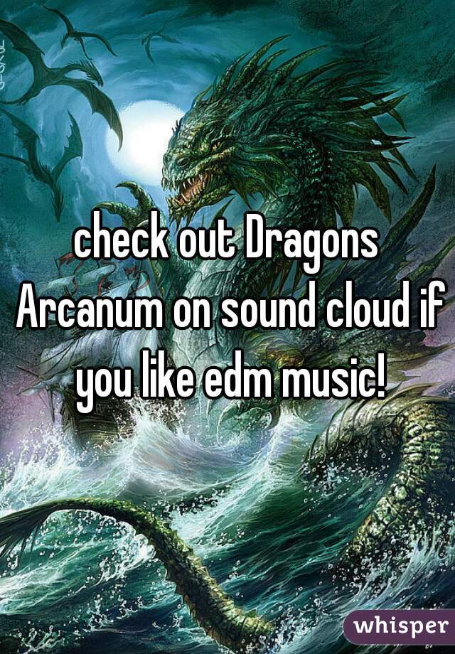 check out Dragons Arcanum on sound cloud if you like edm music!