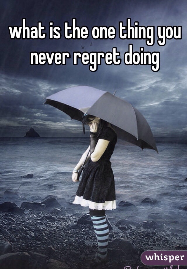 what is the one thing you never regret doing 