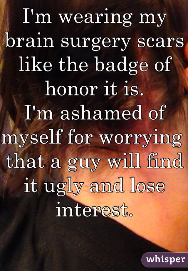 I'm wearing my brain surgery scars like the badge of honor it is. 
I'm ashamed of myself for worrying  that a guy will find it ugly and lose interest. 