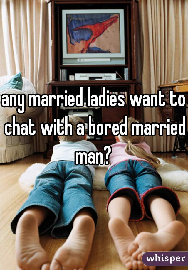 any married ladies want to chat with a bored married man? 