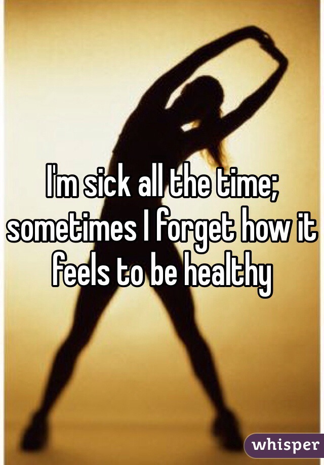 I'm sick all the time; sometimes I forget how it feels to be healthy