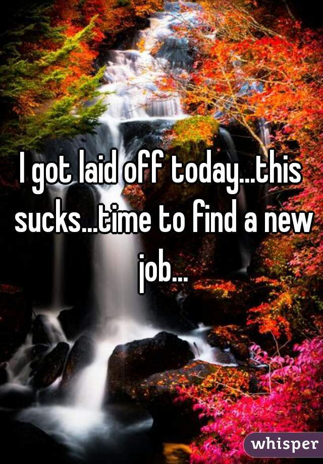 I got laid off today...this sucks...time to find a new job...