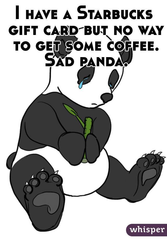I have a Starbucks gift card but no way to get some coffee. Sad panda.