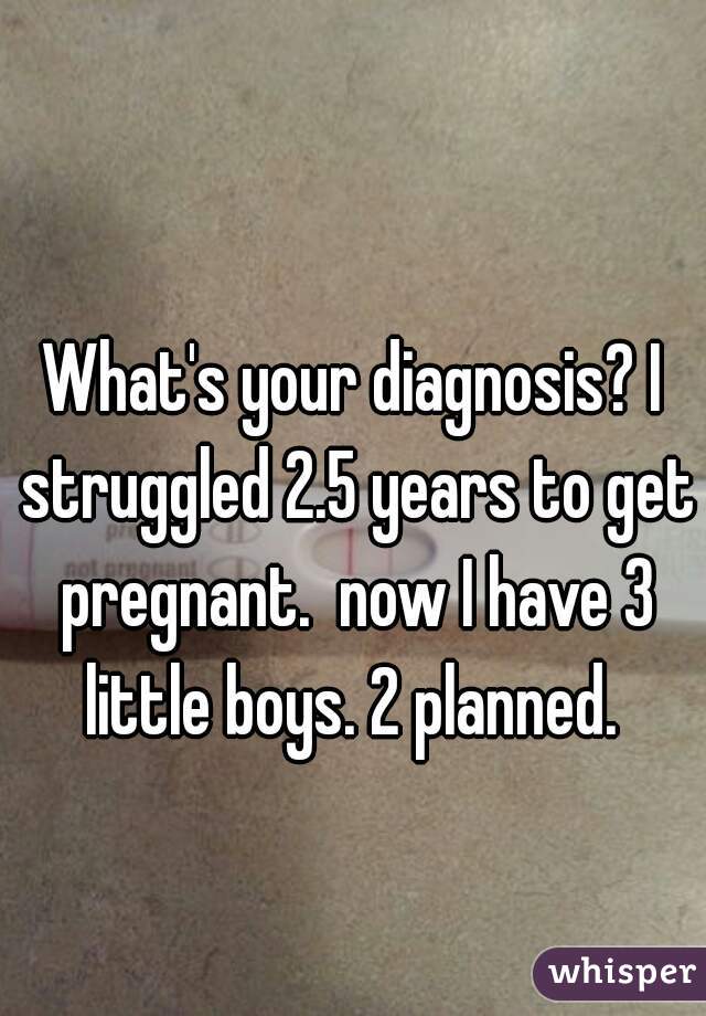 What's your diagnosis? I struggled 2.5 years to get pregnant.  now I have 3 little boys. 2 planned. 
