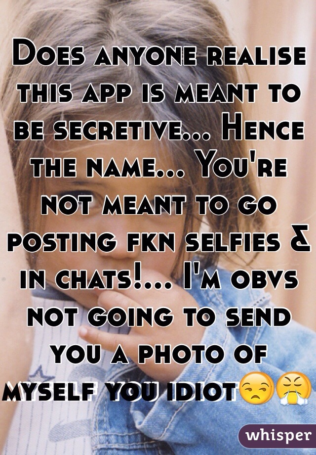 Does anyone realise this app is meant to be secretive... Hence the name... You're not meant to go posting fkn selfies & in chats!... I'm obvs not going to send you a photo of myself you idiot😒😤 