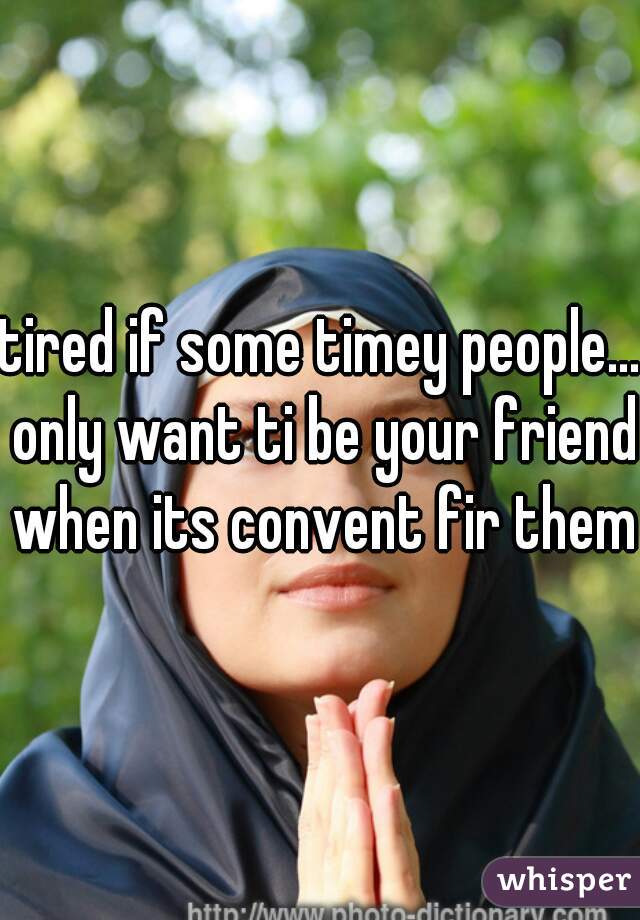 tired if some timey people... only want ti be your friend when its convent fir them