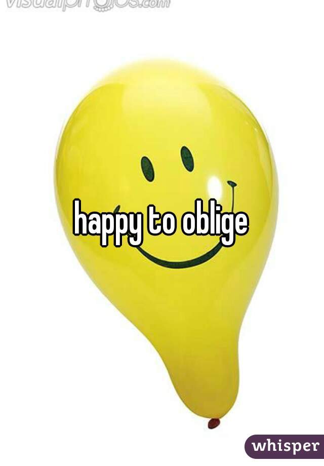 happy to oblige