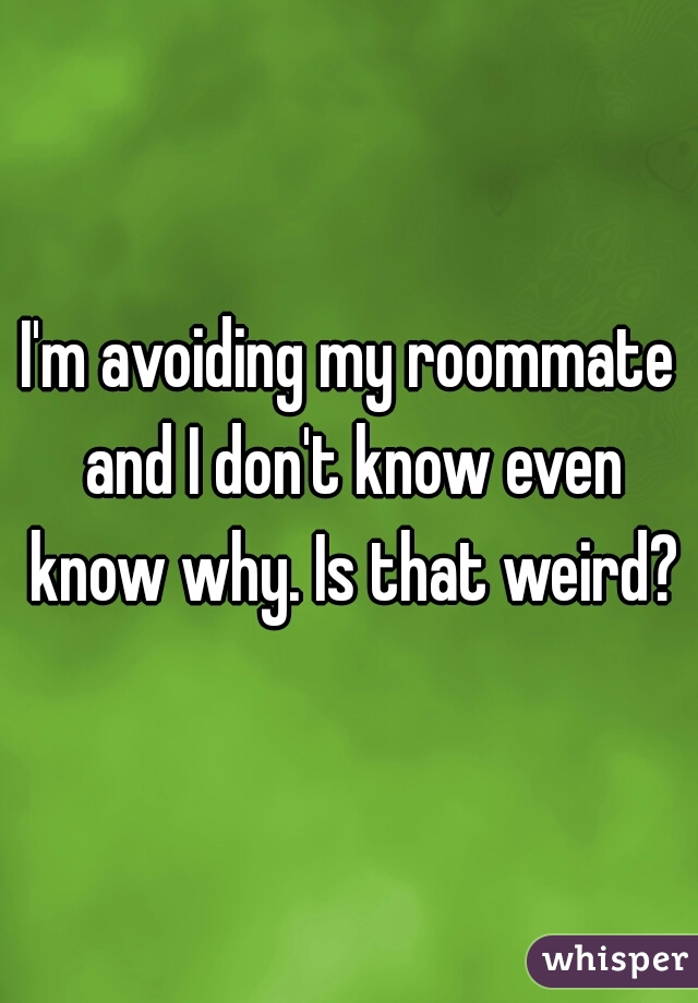 I'm avoiding my roommate and I don't know even know why. Is that weird?