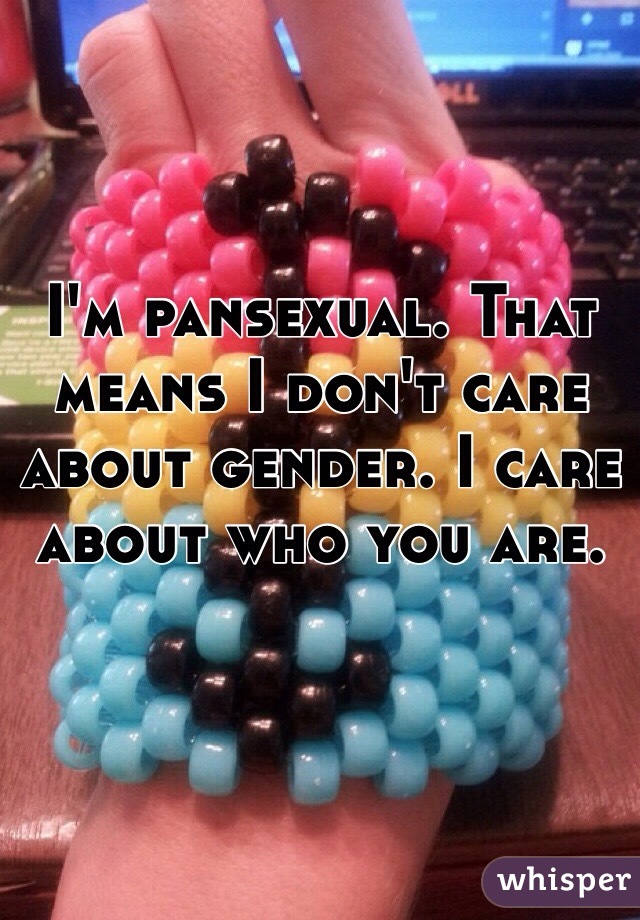 I'm pansexual. That means I don't care about gender. I care about who you are. 
