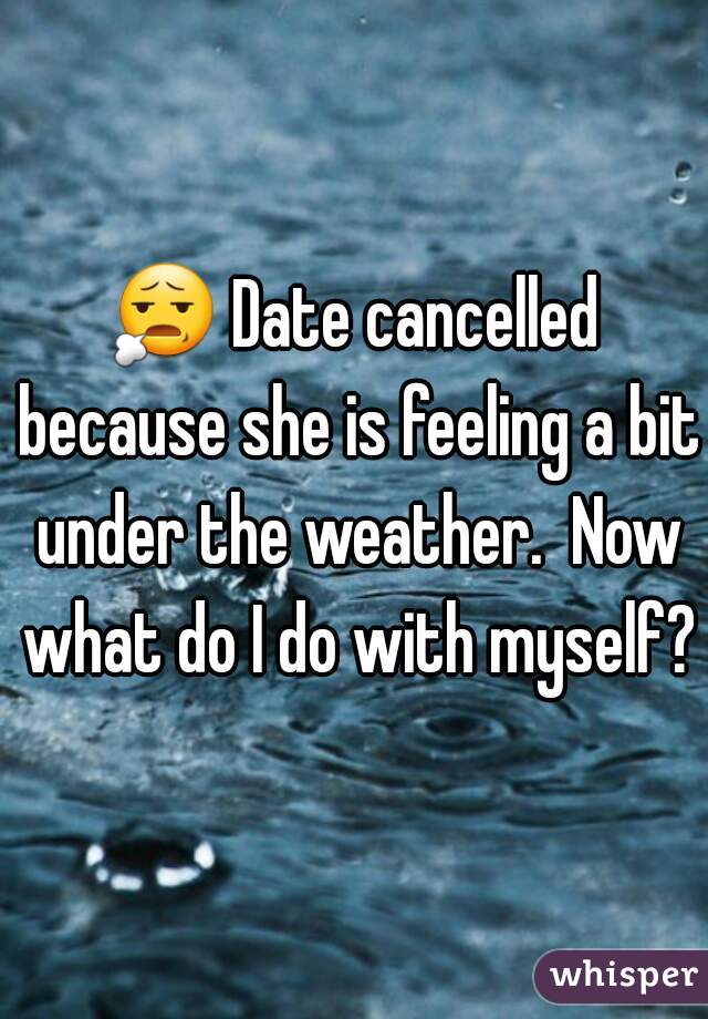 😧 Date cancelled because she is feeling a bit under the weather.  Now what do I do with myself?