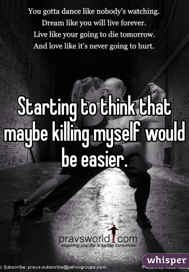 Starting to think that maybe killing myself would be easier. 