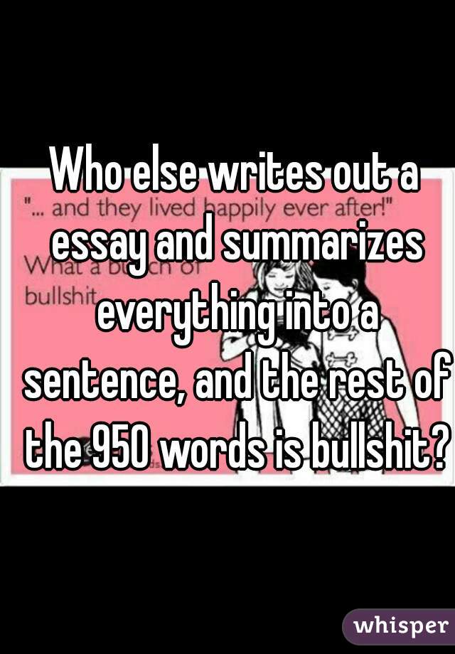 Who else writes out a essay and summarizes everything into a sentence, and the rest of the 950 words is bullshit?