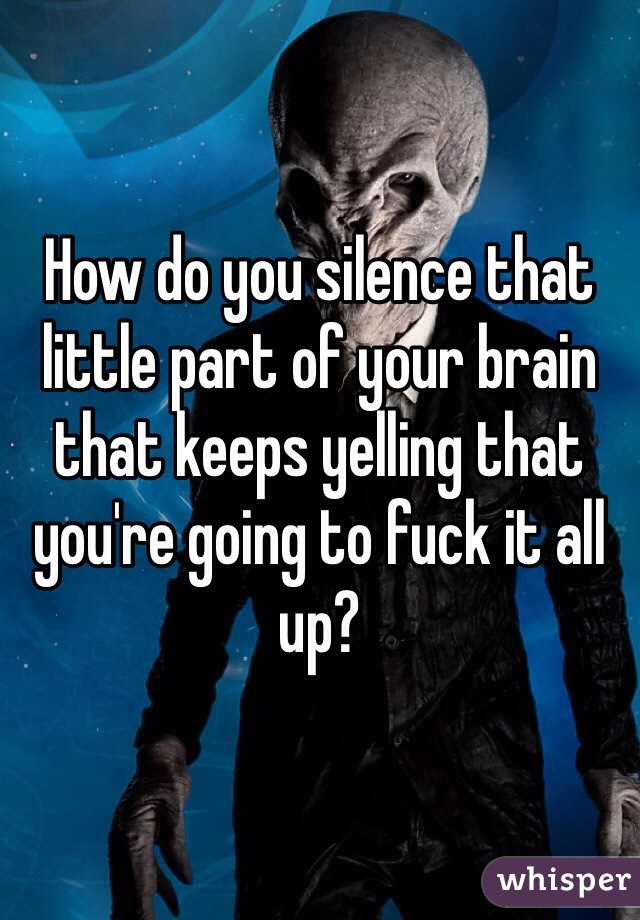 How do you silence that little part of your brain that keeps yelling that you're going to fuck it all up?