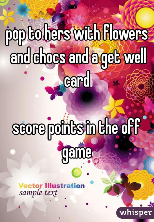 pop to hers with flowers and chocs and a get well card 

score points in the off game 