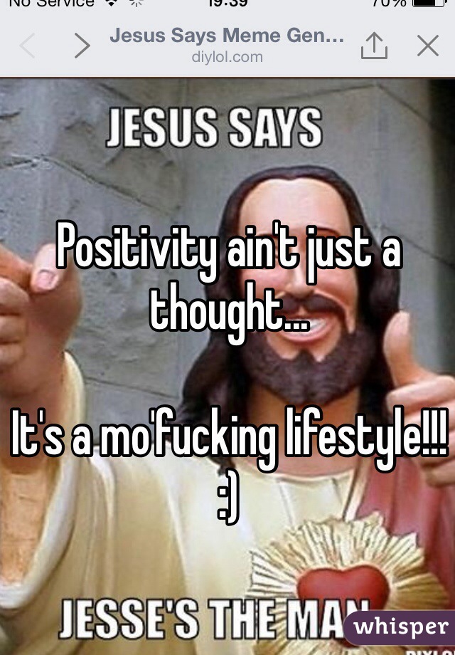 Positivity ain't just a thought...

It's a mo'fucking lifestyle!!!
:) 