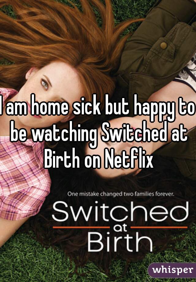 I am home sick but happy to be watching Switched at Birth on Netflix